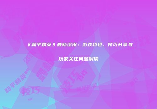 《和平精英》最新资讯：游戏特色、技巧分享与玩家关注问题解读