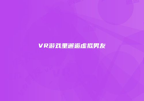 VR游戏里邂逅虚拟男友