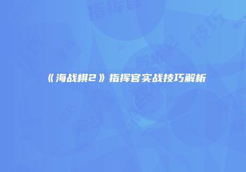 《海战棋2》指挥官实战技巧解析