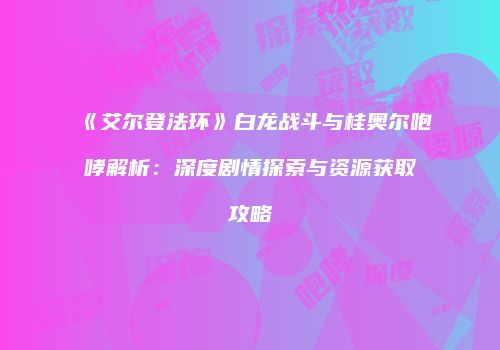 《艾尔登法环》白龙战斗与桂奥尔咆哮解析：深度剧情探索与资源获取攻略