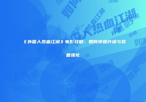 《外国人热血江湖》电影攻略：如何快速升级与装备强化