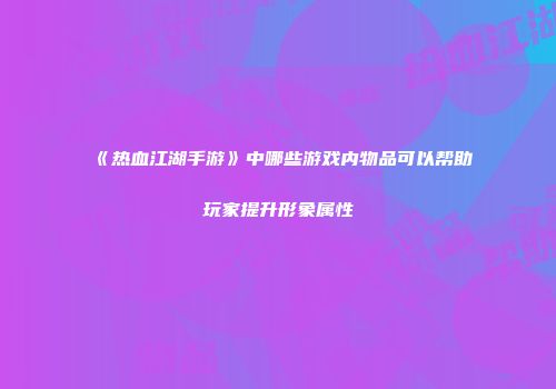 《热血江湖手游》中哪些游戏内物品可以帮助玩家提升形象属性