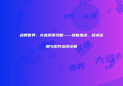 战舰世界：大选帝侯攻略——技能加点、战术运用与配件选择详解