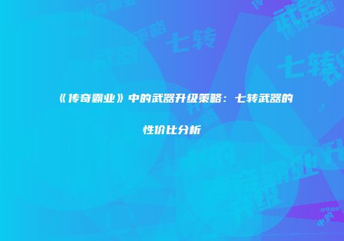 《传奇霸业》中的武器升级策略：七转武器的性价比分析