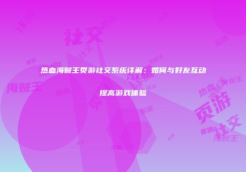热血海贼王页游社交系统详解：如何与好友互动提高游戏体验