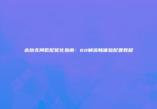 永劫无间低配优化指南：60帧流畅体验配置教程