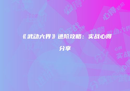 《武动六界》进阶攻略：实战心得分享