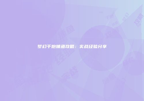 梦幻千炮捕鱼攻略：实战经验分享