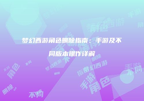 梦幻西游角色删除指南：手游及不同版本操作详解