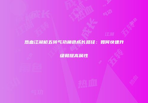 热血江湖枪五转气功角色成长路径:如何快速升级和提高属性