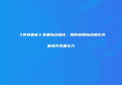 《传奇霸业》装备自动强化：如何利用自动强化功能提升装备实力