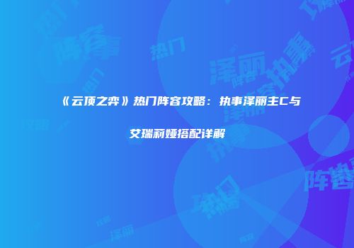 《云顶之弈》热门阵容攻略：执事泽丽主C与艾瑞莉娅搭配详解