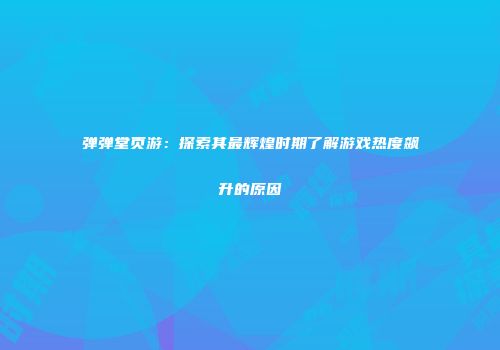 弹弹堂页游：探索其最辉煌时期了解游戏热度飙升的原因