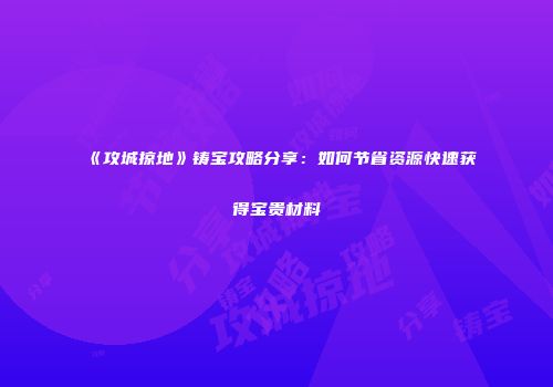 《攻城掠地》铸宝攻略分享：如何节省资源快速获得宝贵材料