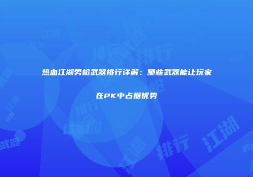 热血江湖男枪武器排行详解：哪些武器能让玩家在PK中占据优势
