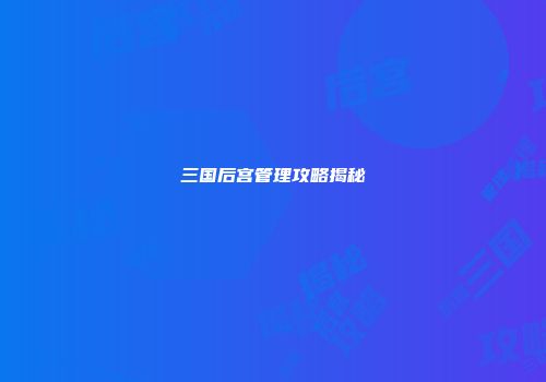 三国后宫管理攻略揭秘
