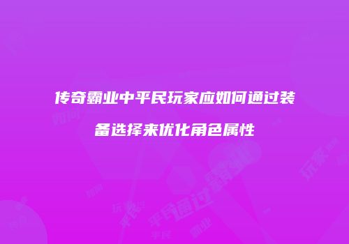 传奇霸业中平民玩家应如何通过装备选择来优化角色属性