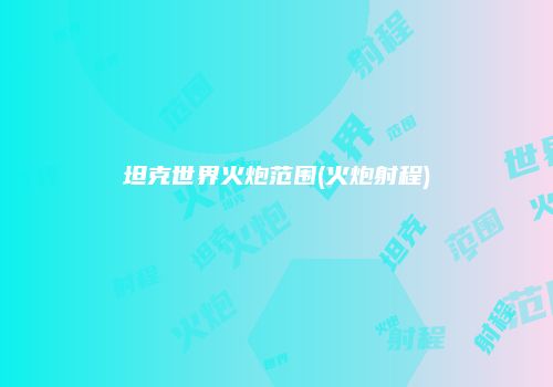 坦克世界火炮范围(火炮射程)