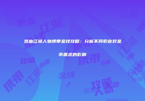 热血江湖人物携带金钱攻略：分析不同职业对金币需求的影响