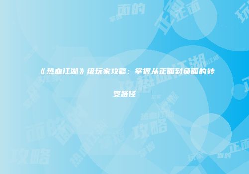 《热血江湖》级玩家攻略：掌握从正面到负面的转变路径
