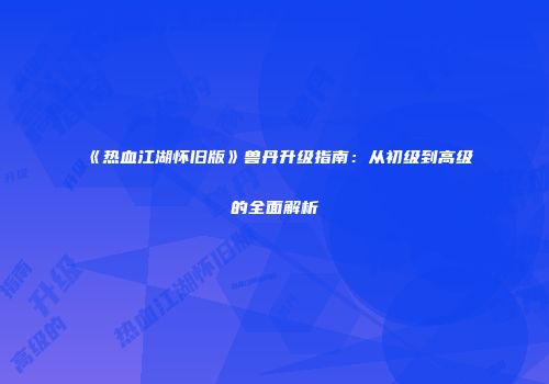 《热血江湖怀旧版》兽丹升级指南：从初级到高级的全面解析