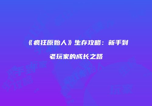 《疯狂原始人》生存攻略：新手到老玩家的成长之路