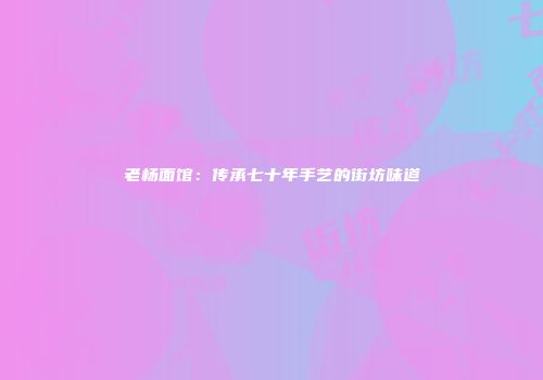 老杨面馆：传承七十年手艺的街坊味道