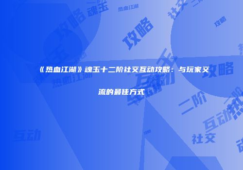 《热血江湖》魂玉十二阶社交互动攻略：与玩家交流的最佳方式