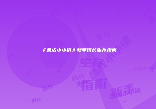 《合成小小镇》新手镇长生存指南
