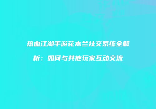 热血江湖手游花木兰社交系统全解析：如何与其他玩家互动交流