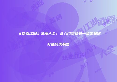 《热血江湖》武器大全：从入门到精通一步步教你打造完美装备
