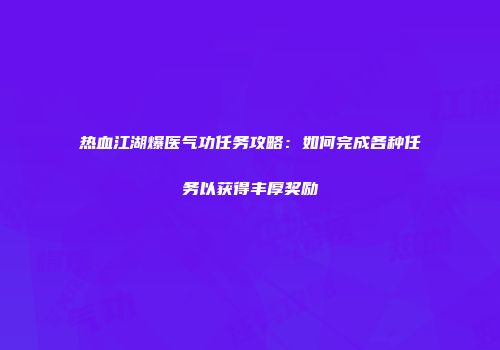 热血江湖爆医气功任务攻略：如何完成各种任务以获得丰厚奖励