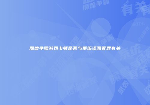 魔兽争霸游戏卡顿是否与系统资源管理有关