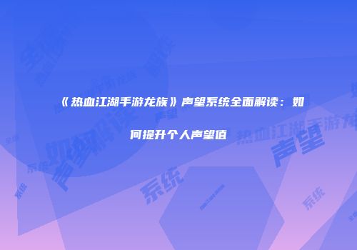 《热血江湖手游龙族》声望系统全面解读：如何提升个人声望值