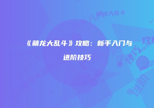 《萌龙大乱斗》攻略：新手入门与进阶技巧