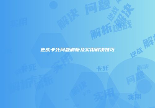 逆战卡死问题解析及实用解决技巧