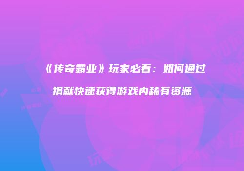 《传奇霸业》玩家必看：如何通过捐献快速获得游戏内稀有资源