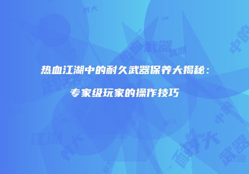 热血江湖中的耐久武器保养大揭秘：专家级玩家的操作技巧