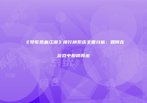 《琴歌热血江湖》排行榜系统全面分析：如何在游戏中脱颖而出
