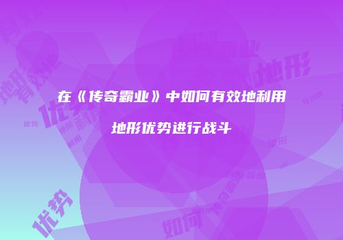 在《传奇霸业》中如何有效地利用地形优势进行战斗