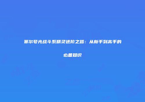 赛尔号光战斗系精灵进阶之路：从新手到高手的必备知识