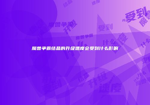 魔兽争霸结晶的升级速度会受到什么影响