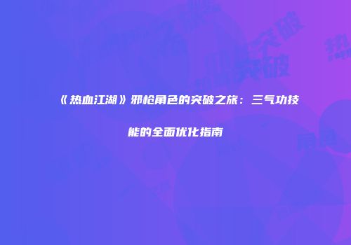 《热血江湖》邪枪角色的突破之旅：三气功技能的全面优化指南