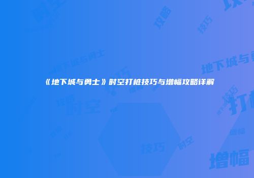 《地下城与勇士》时空打桩技巧与增幅攻略详解