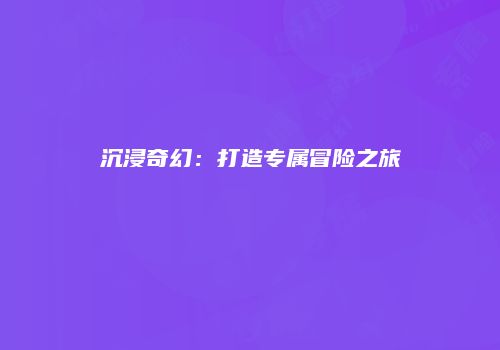 沉浸奇幻：打造专属冒险之旅