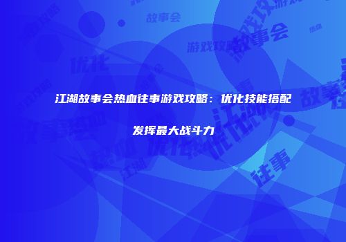 江湖故事会热血往事游戏攻略：优化技能搭配发挥最大战斗力