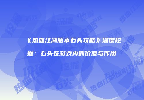 《热血江湖版本石头攻略》深度挖掘：石头在游戏内的价值与作用