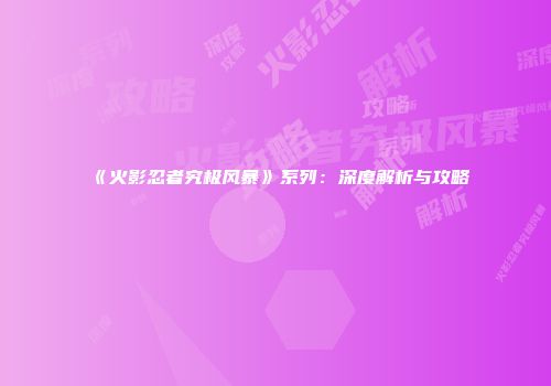 《火影忍者究极风暴》系列：深度解析与攻略