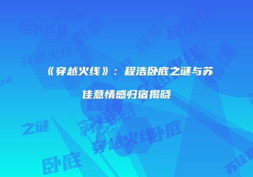 《穿越火线》：程浩卧底之谜与苏佳意情感归宿揭晓