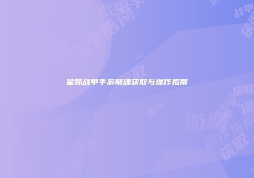 星际战甲手游聚魂获取与操作指南